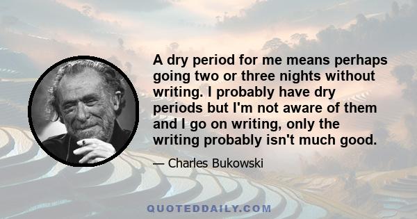 A dry period for me means perhaps going two or three nights without writing. I probably have dry periods but I'm not aware of them and I go on writing, only the writing probably isn't much good.