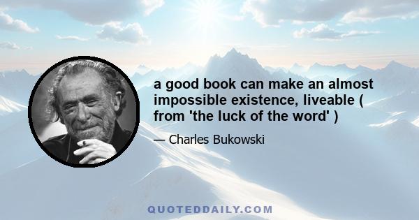 a good book can make an almost impossible existence, liveable ( from 'the luck of the word' )