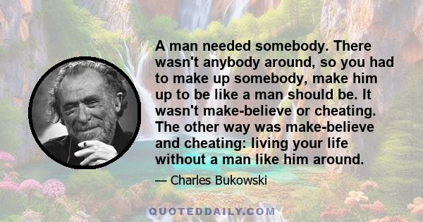 A man needed somebody. There wasn't anybody around, so you had to make up somebody, make him up to be like a man should be. It wasn't make-believe or cheating. The other way was make-believe and cheating: living your