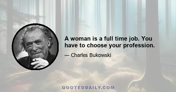 A woman is a full time job. You have to choose your profession.