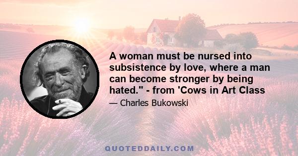 A woman must be nursed into subsistence by love, where a man can become stronger by being hated. - from 'Cows in Art Class