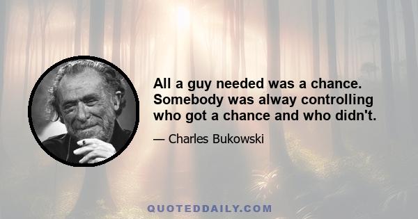 All a guy needed was a chance. Somebody was alway controlling who got a chance and who didn't.