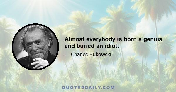 Almost everybody is born a genius and buried an idiot.