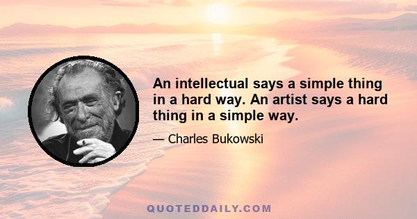 An intellectual says a simple thing in a hard way. An artist says a hard thing in a simple way.