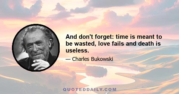 And don't forget: time is meant to be wasted, love fails and death is useless.