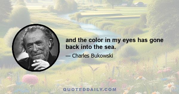 and the color in my eyes has gone back into the sea.