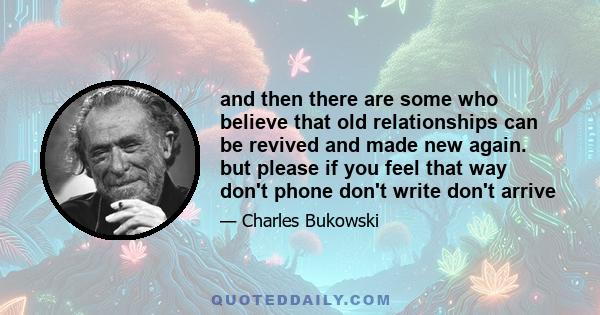 and then there are some who believe that old relationships can be revived and made new again. but please if you feel that way don't phone don't write don't arrive