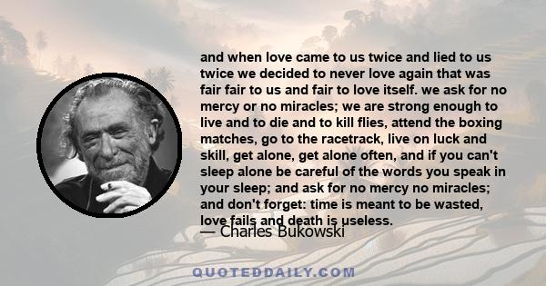 and when love came to us twice and lied to us twice we decided to never love again that was fair fair to us and fair to love itself. we ask for no mercy or no miracles; we are strong enough to live and to die and to