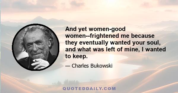 And yet women-good women--frightened me because they eventually wanted your soul, and what was left of mine, I wanted to keep.