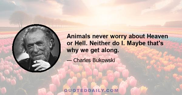 Animals never worry about Heaven or Hell. Neither do I. Maybe that's why we get along.