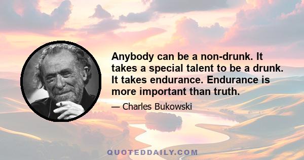 Anybody can be a non-drunk. It takes a special talent to be a drunk. It takes endurance. Endurance is more important than truth.