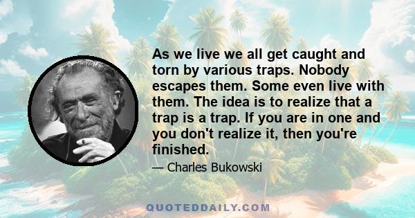 As we live we all get caught and torn by various traps. Nobody escapes them. Some even live with them. The idea is to realize that a trap is a trap. If you are in one and you don't realize it, then you're finished.