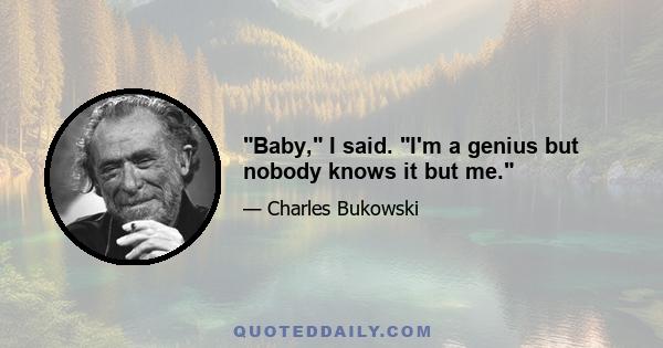 Baby, I said. I'm a genius but nobody knows it but me.