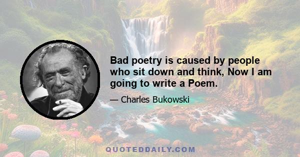 Bad poetry is caused by people who sit down and think, Now I am going to write a Poem.