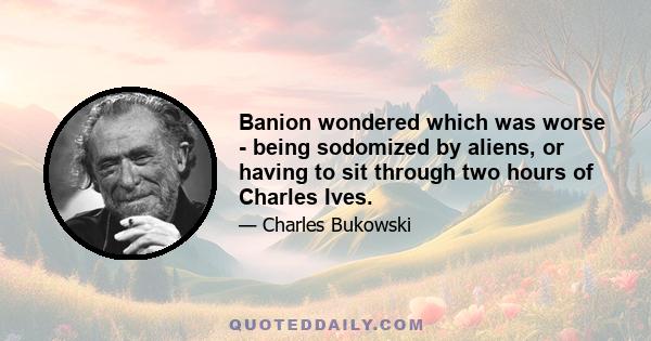 Banion wondered which was worse - being sodomized by aliens, or having to sit through two hours of Charles Ives.