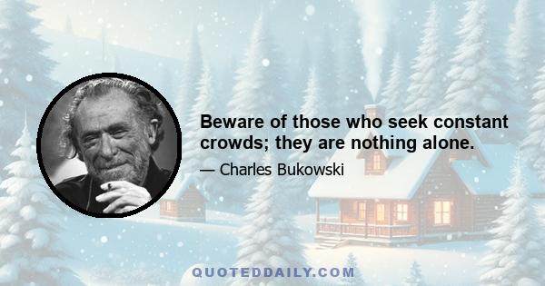 Beware of those who seek constant crowds; they are nothing alone.