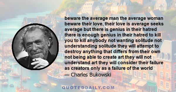 beware the average man the average woman beware their love, their love is average seeks average but there is genius in their hatred there is enough genius in their hatred to kill you to kill anybody not wanting solitude 