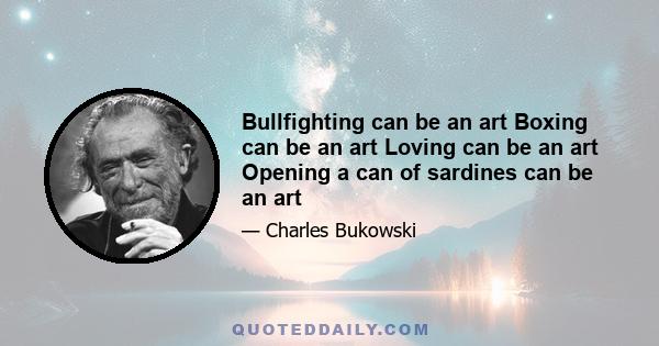 Bullfighting can be an art Boxing can be an art Loving can be an art Opening a can of sardines can be an art