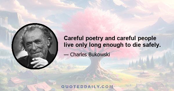 Careful poetry and careful people live only long enough to die safely.