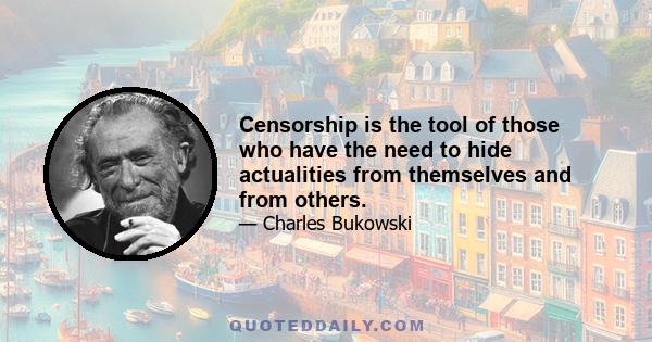 Censorship is the tool of those who have the need to hide actualities from themselves and from others.