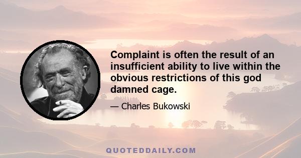 Complaint is often the result of an insufficient ability to live within the obvious restrictions of this god damned cage.