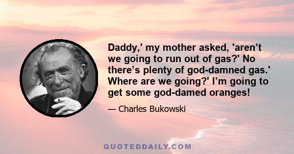 Daddy,' my mother asked, 'aren’t we going to run out of gas?' No there’s plenty of god-damned gas.' Where are we going?' I’m going to get some god-damed oranges!