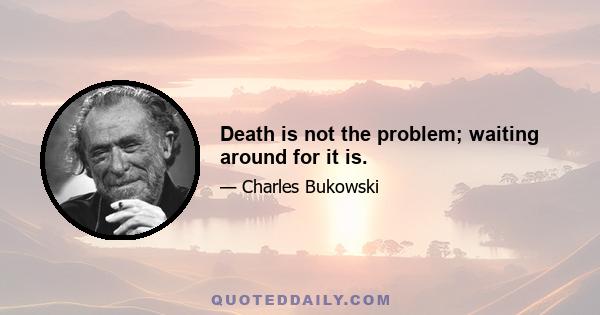 Death is not the problem; waiting around for it is.