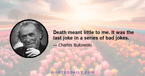 Death meant little to me. It was the last joke in a series of bad jokes.