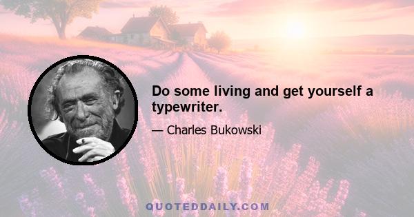 Do some living and get yourself a typewriter.