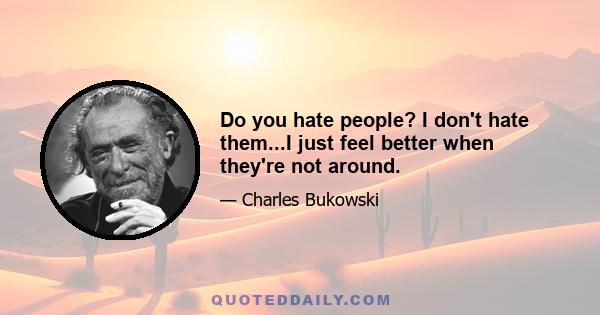 Do you hate people? I don't hate them...I just feel better when they're not around.