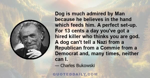 Dog is much admired by Man because he believes in the hand which feeds him. A perfect set-up. For 13 cents a day you've got a hired killer who thinks you are god. A dog can't tell a Nazi from a Republican from a Commie