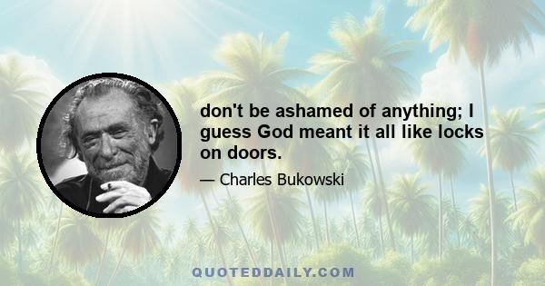 don't be ashamed of anything; I guess God meant it all like locks on doors.