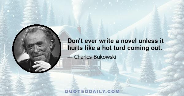 Don't ever write a novel unless it hurts like a hot turd coming out.