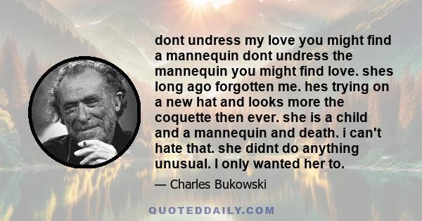 dont undress my love you might find a mannequin dont undress the mannequin you might find love. shes long ago forgotten me. hes trying on a new hat and looks more the coquette then ever. she is a child and a mannequin