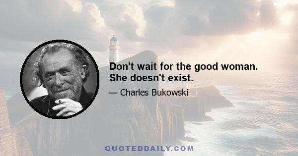 Don't wait for the good woman. She doesn't exist.