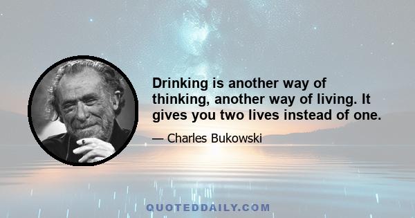 Drinking is another way of thinking, another way of living. It gives you two lives instead of one.