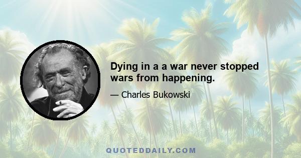 Dying in a a war never stopped wars from happening.