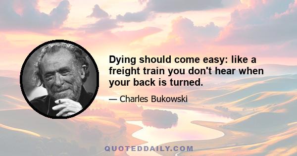 Dying should come easy: like a freight train you don't hear when your back is turned.