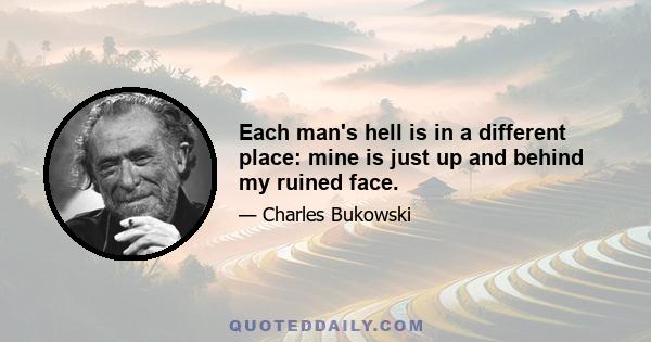 Each man's hell is in a different place: mine is just up and behind my ruined face.