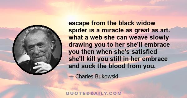 escape from the black widow spider is a miracle as great as art. what a web she can weave slowly drawing you to her she'll embrace you then when she's satisfied she'll kill you still in her embrace and suck the blood