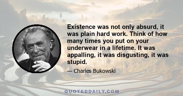 Existence was not only absurd, it was plain hard work. Think of how many times you put on your underwear in a lifetime. It was appalling, it was disgusting, it was stupid.