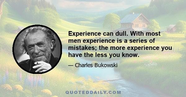 Experience can dull. With most men experience is a series of mistakes; the more experience you have the less you know.