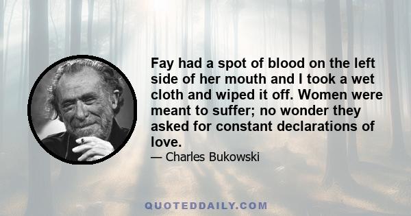 Fay had a spot of blood on the left side of her mouth and I took a wet cloth and wiped it off. Women were meant to suffer; no wonder they asked for constant declarations of love.