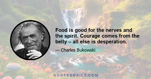 Food is good for the nerves and the spirit. Courage comes from the belly – all else is desperation.