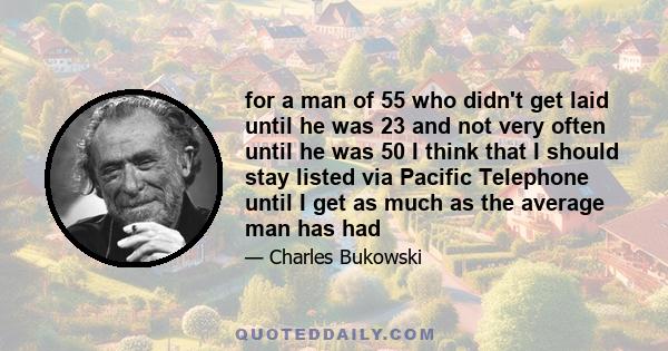 for a man of 55 who didn't get laid until he was 23 and not very often until he was 50 I think that I should stay listed via Pacific Telephone until I get as much as the average man has had