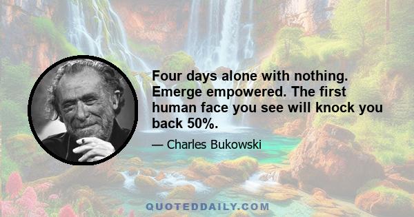 Four days alone with nothing. Emerge empowered. The first human face you see will knock you back 50%.