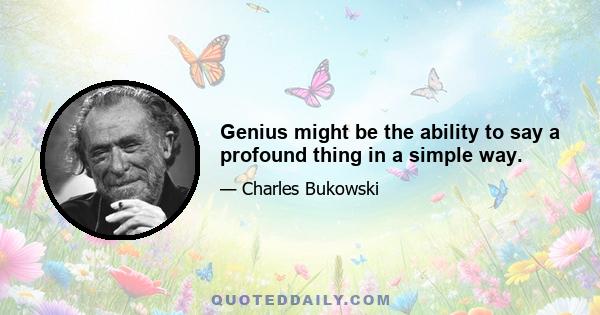 Genius might be the ability to say a profound thing in a simple way.