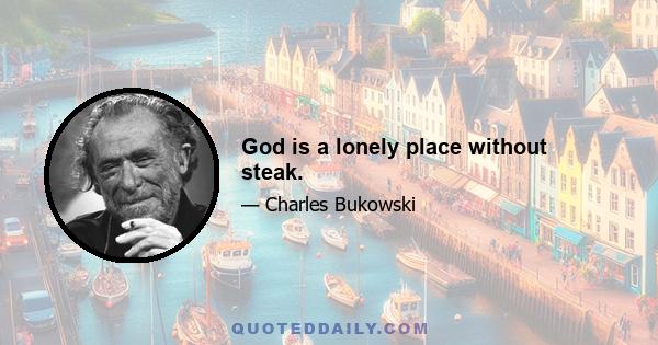 God is a lonely place without steak.