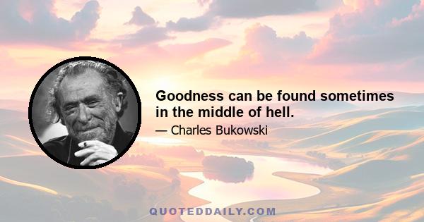 Goodness can be found sometimes in the middle of hell.