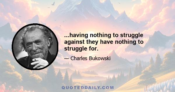 ...having nothing to struggle against they have nothing to struggle for.